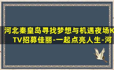 河北秦皇岛寻找梦想与机遇夜场KTV招募佳丽-一起点亮人生-河北秦皇岛有名气酒吧招聘没钱啥也不是